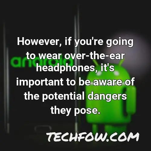 however if you re going to wear over the ear headphones it s important to be aware of the potential dangers they pose