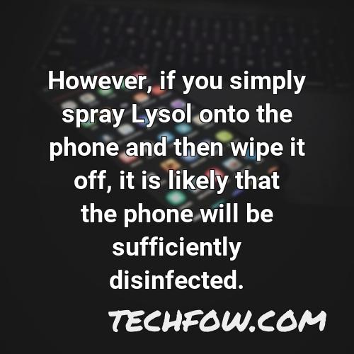 however if you simply spray lysol onto the phone and then wipe it off it is likely that the phone will be sufficiently disinfected