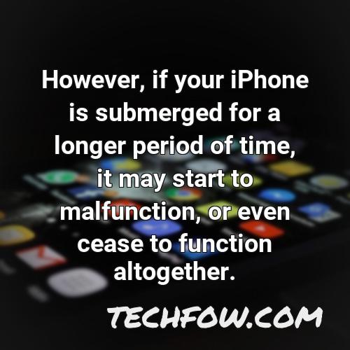however if your iphone is submerged for a longer period of time it may start to malfunction or even cease to function altogether