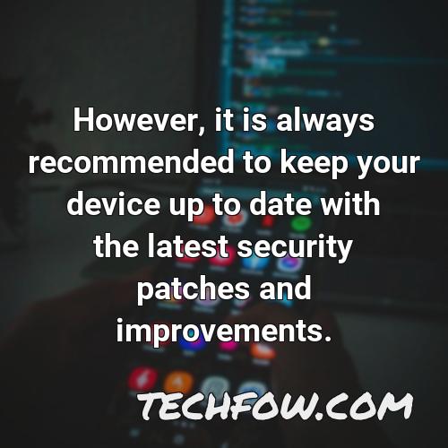 however it is always recommended to keep your device up to date with the latest security patches and improvements