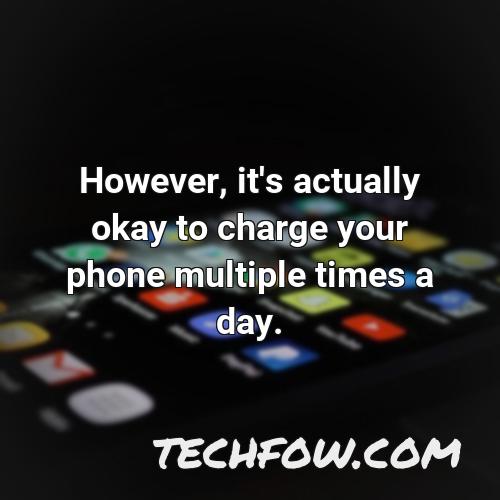 however it s actually okay to charge your phone multiple times a day