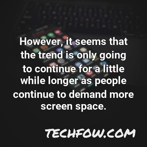 however it seems that the trend is only going to continue for a little while longer as people continue to demand more screen space