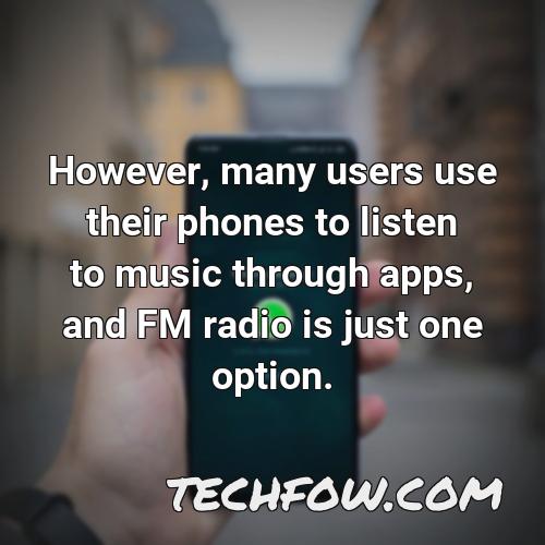 however many users use their phones to listen to music through apps and fm radio is just one option