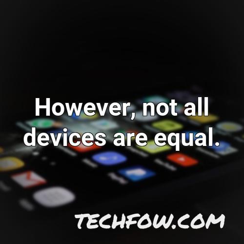 however not all devices are equal