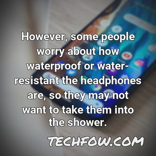 however some people worry about how waterproof or water resistant the headphones are so they may not want to take them into the shower