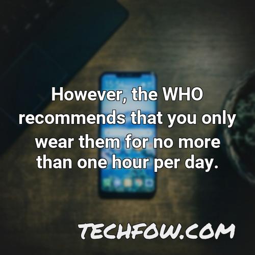 however the who recommends that you only wear them for no more than one hour per day