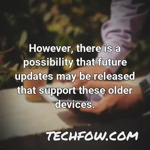 however there is a possibility that future updates may be released that support these older devices
