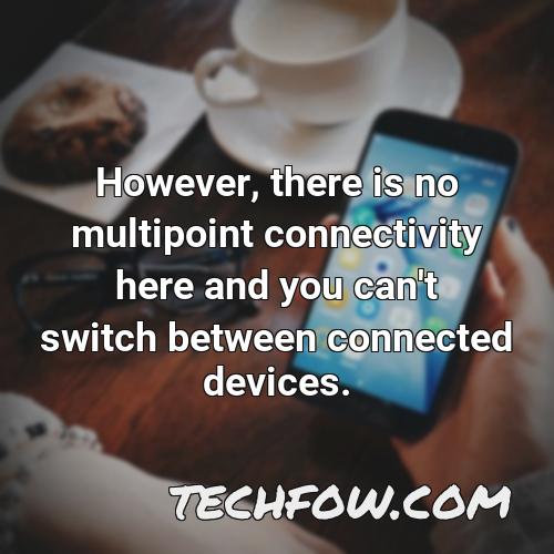 however there is no multipoint connectivity here and you can t switch between connected devices