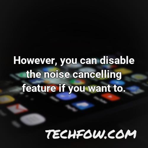 however you can disable the noise cancelling feature if you want to