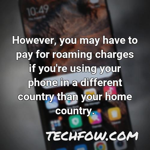 however you may have to pay for roaming charges if you re using your phone in a different country than your home country