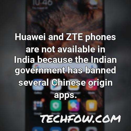 huawei and zte phones are not available in india because the indian government has banned several chinese origin apps