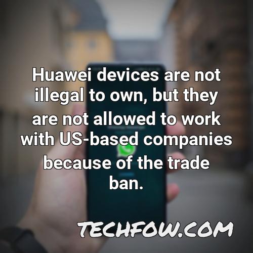 huawei devices are not illegal to own but they are not allowed to work with us based companies because of the trade ban