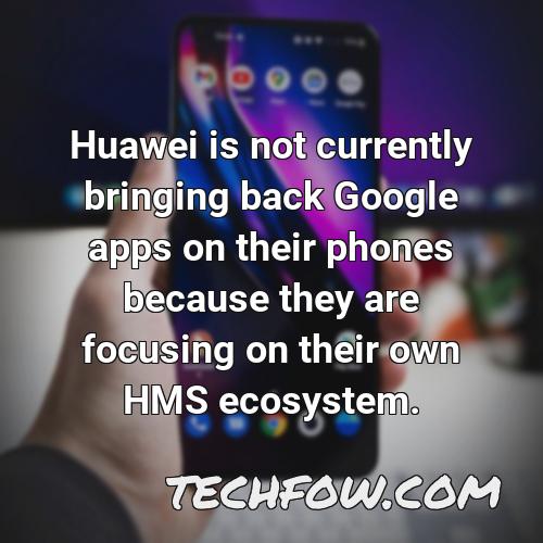 huawei is not currently bringing back google apps on their phones because they are focusing on their own hms ecosystem