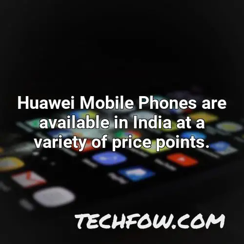 huawei mobile phones are available in india at a variety of price points