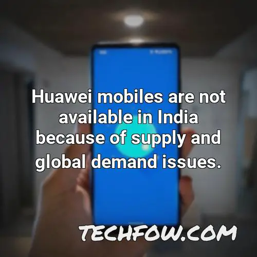 huawei mobiles are not available in india because of supply and global demand issues