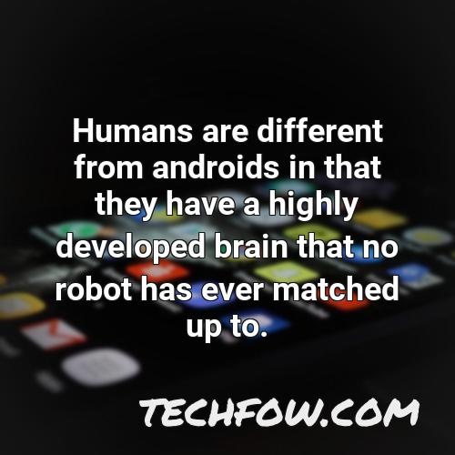 humans are different from androids in that they have a highly developed brain that no robot has ever matched up to