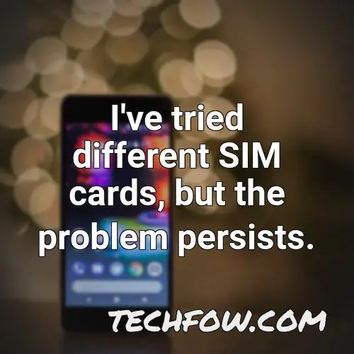 i ve tried different sim cards but the problem persists