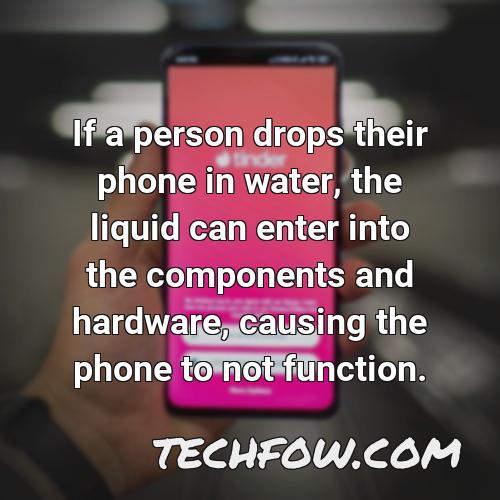 if a person drops their phone in water the liquid can enter into the components and hardware causing the phone to not function