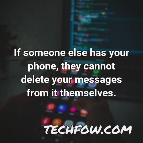 if someone else has your phone they cannot delete your messages from it themselves