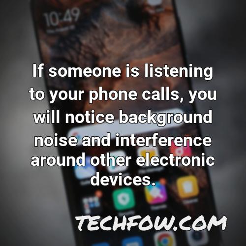 if someone is listening to your phone calls you will notice background noise and interference around other electronic devices