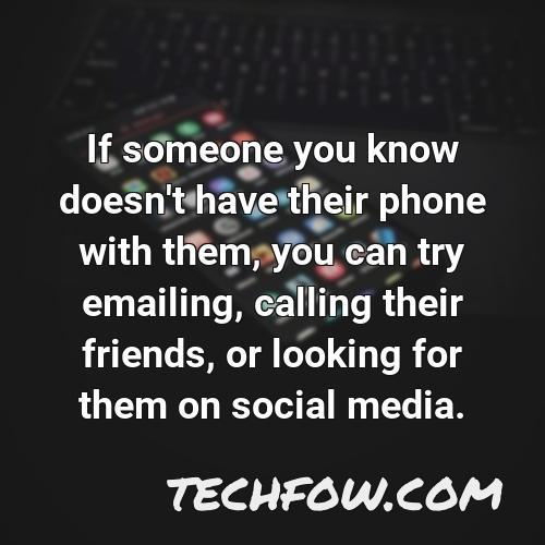 if someone you know doesn t have their phone with them you can try emailing calling their friends or looking for them on social media