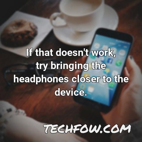 if that doesn t work try bringing the headphones closer to the device