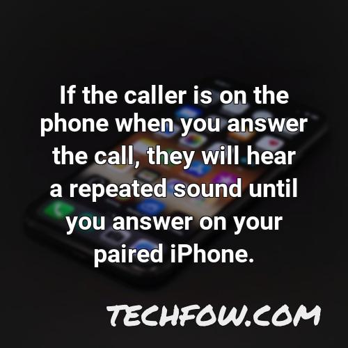 if the caller is on the phone when you answer the call they will hear a repeated sound until you answer on your paired iphone