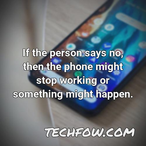 if the person says no then the phone might stop working or something might happen