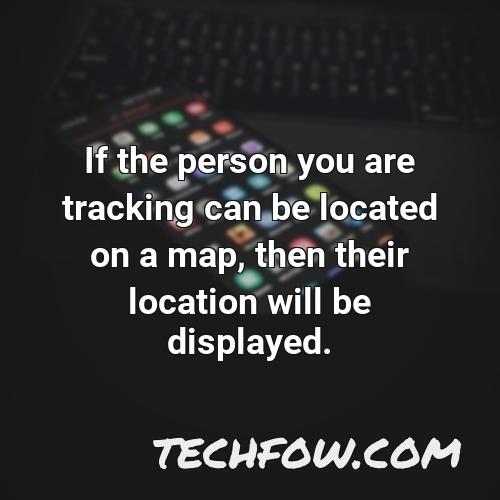 if the person you are tracking can be located on a map then their location will be displayed
