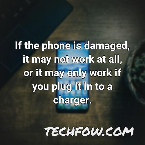 if the phone is damaged it may not work at all or it may only work if you plug it in to a charger