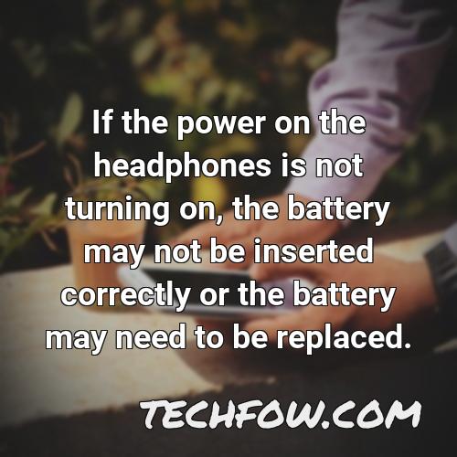 if the power on the headphones is not turning on the battery may not be inserted correctly or the battery may need to be replaced