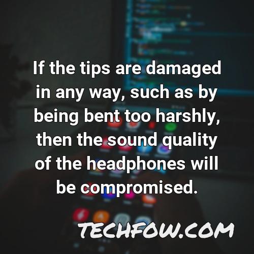 if the tips are damaged in any way such as by being bent too harshly then the sound quality of the headphones will be compromised