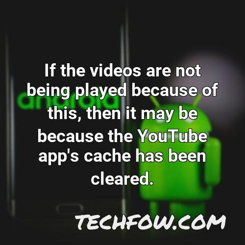 if the videos are not being played because of this then it may be because the youtube app s cache has been cleared