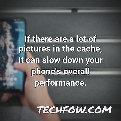 if there are a lot of pictures in the cache it can slow down your phone s overall performance