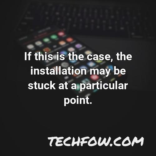 if this is the case the installation may be stuck at a particular point