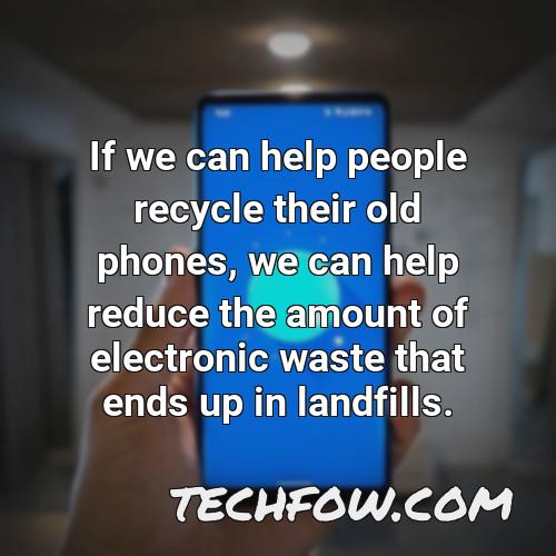 if we can help people recycle their old phones we can help reduce the amount of electronic waste that ends up in landfills