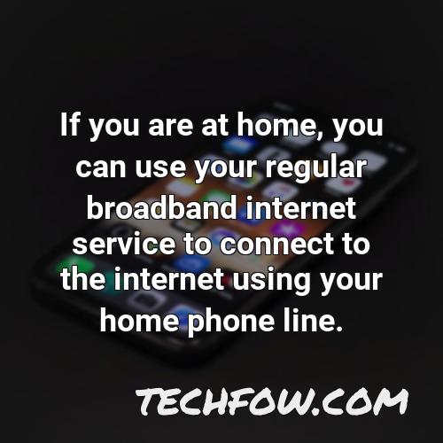 if you are at home you can use your regular broadband internet service to connect to the internet using your home phone line