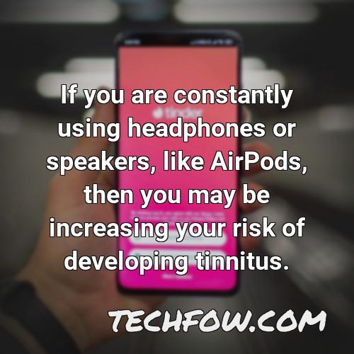 if you are constantly using headphones or speakers like airpods then you may be increasing your risk of developing tinnitus