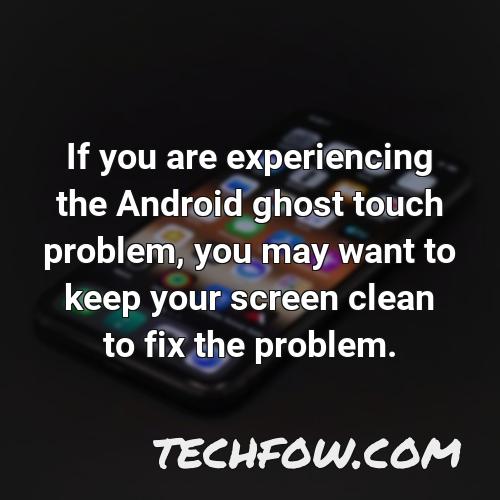 if you are experiencing the android ghost touch problem you may want to keep your screen clean to fix the problem