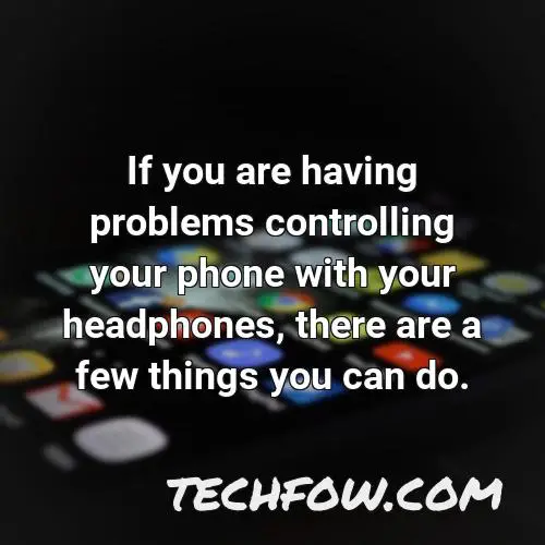 if you are having problems controlling your phone with your headphones there are a few things you can do