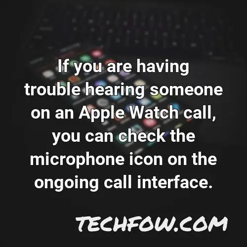 if you are having trouble hearing someone on an apple watch call you can check the microphone icon on the ongoing call interface