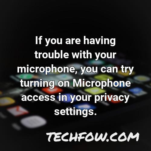 if you are having trouble with your microphone you can try turning on microphone access in your privacy settings