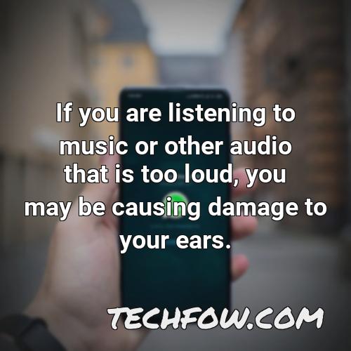 if you are listening to music or other audio that is too loud you may be causing damage to your ears