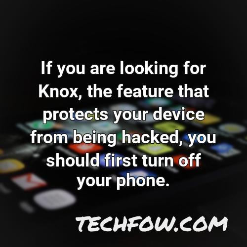 if you are looking for knox the feature that protects your device from being hacked you should first turn off your phone