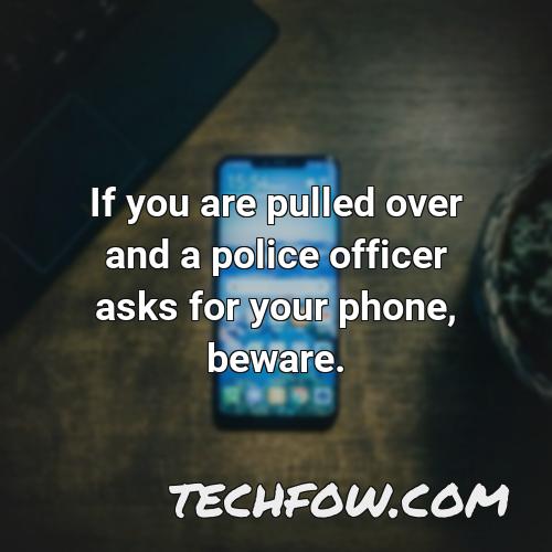 if you are pulled over and a police officer asks for your phone beware