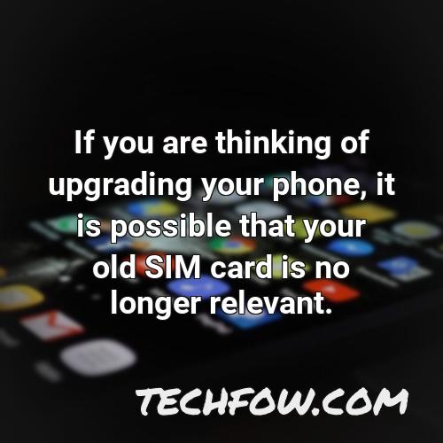 if you are thinking of upgrading your phone it is possible that your old sim card is no longer relevant