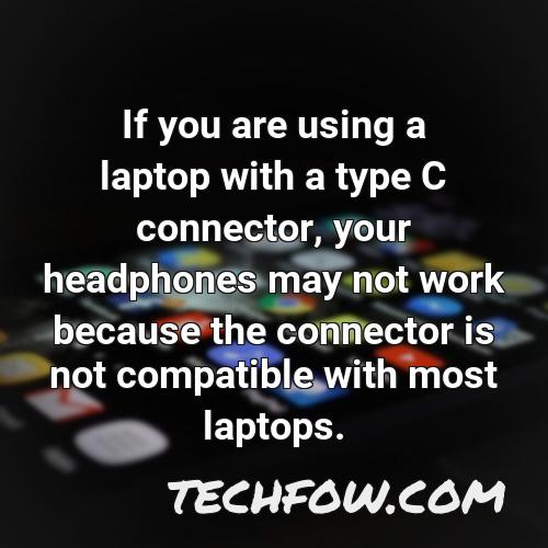 if you are using a laptop with a type c connector your headphones may not work because the connector is not compatible with most laptops