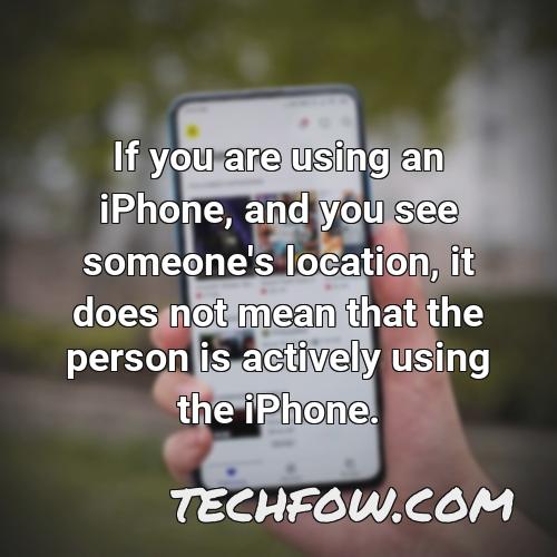 if you are using an iphone and you see someone s location it does not mean that the person is actively using the iphone