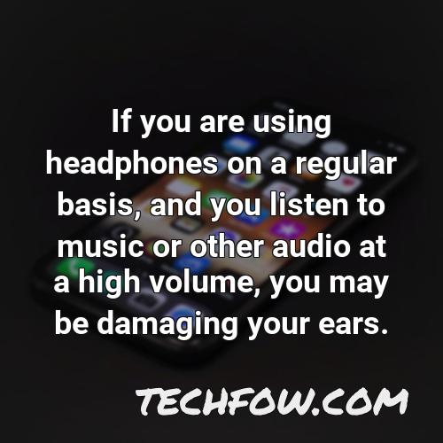 if you are using headphones on a regular basis and you listen to music or other audio at a high volume you may be damaging your ears