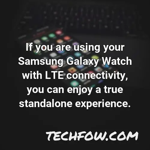 if you are using your samsung galaxy watch with lte connectivity you can enjoy a true standalone